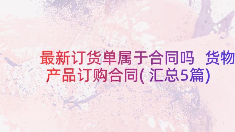 最新订货单属于合同吗 货物产品订购合同(汇总5篇)