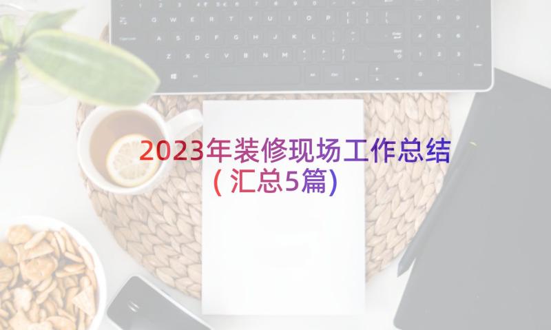 2023年装修现场工作总结(汇总5篇)