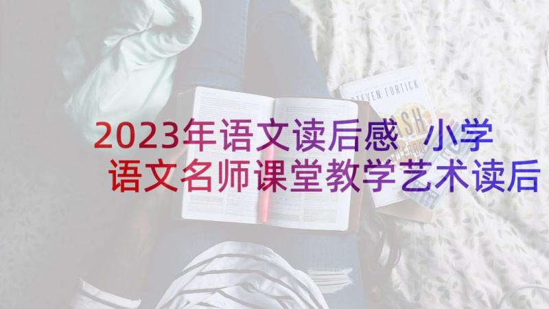 2023年语文读后感 小学语文名师课堂教学艺术读后感(模板5篇)