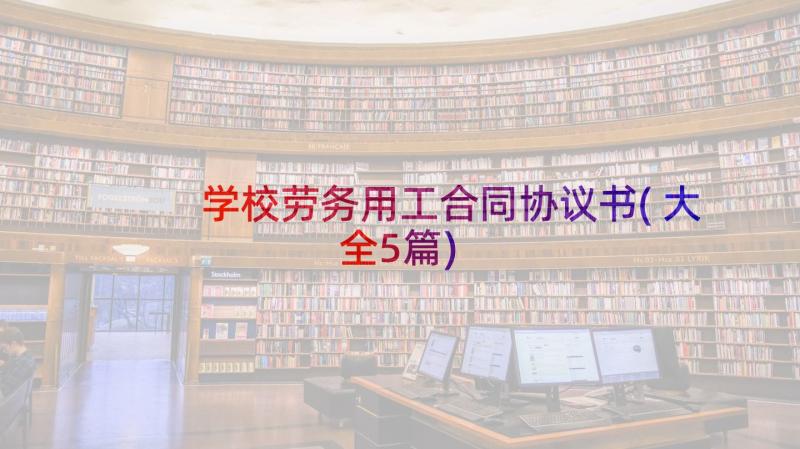 学校劳务用工合同协议书(大全5篇)