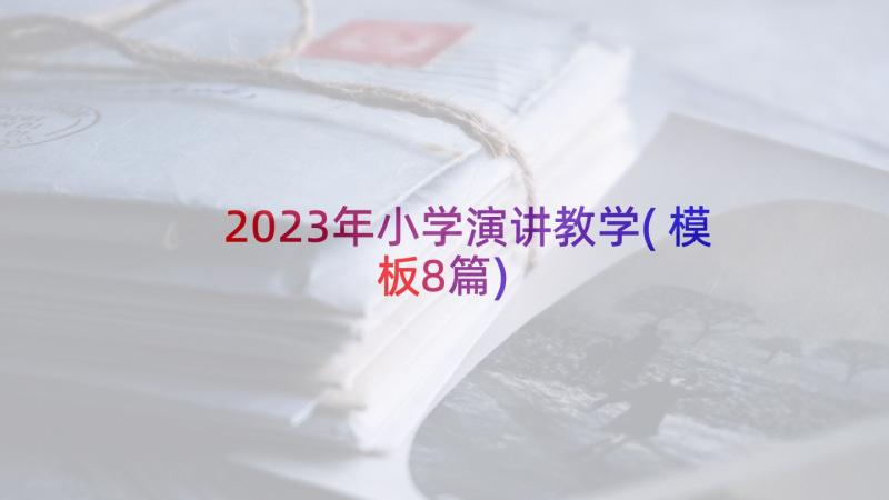 2023年小学演讲教学(模板8篇)