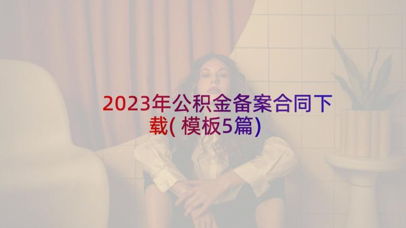 2023年公积金备案合同下载(模板5篇)