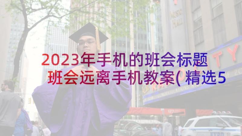 2023年手机的班会标题 班会远离手机教案(精选5篇)