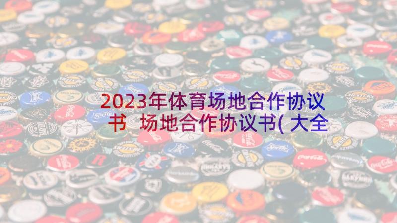 2023年体育场地合作协议书 场地合作协议书(大全5篇)