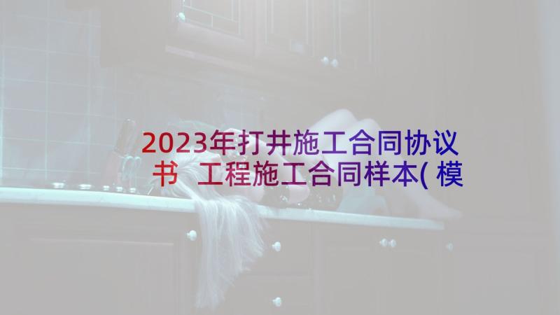 2023年打井施工合同协议书 工程施工合同样本(模板8篇)