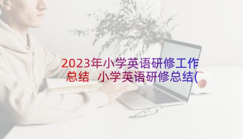 2023年小学英语研修工作总结 小学英语研修总结(优秀8篇)