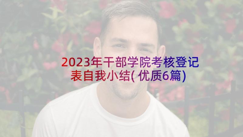 2023年干部学院考核登记表自我小结(优质6篇)