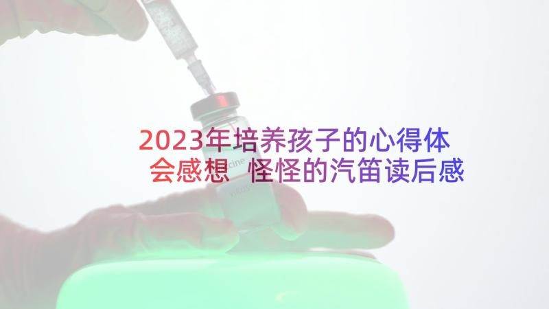 2023年培养孩子的心得体会感想 怪怪的汽笛读后感培养孩子的耐心(精选5篇)