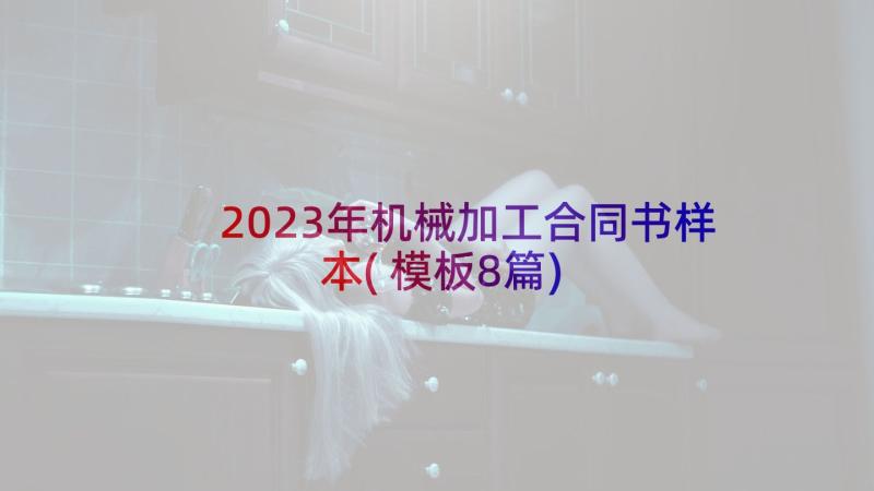 2023年机械加工合同书样本(模板8篇)