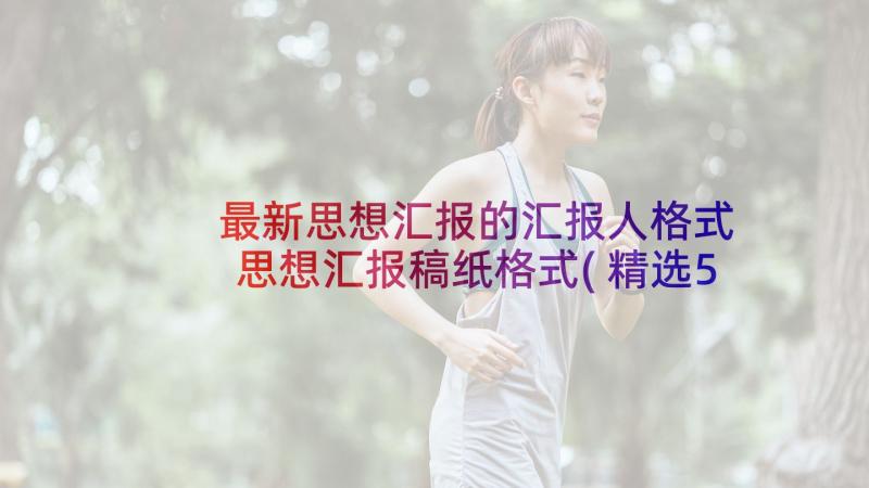 最新思想汇报的汇报人格式 思想汇报稿纸格式(精选5篇)