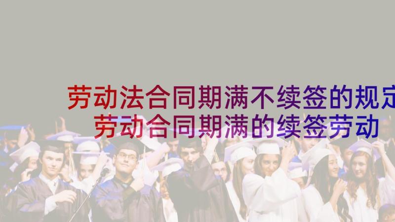 劳动法合同期满不续签的规定 劳动合同期满的续签劳动合同(通用5篇)