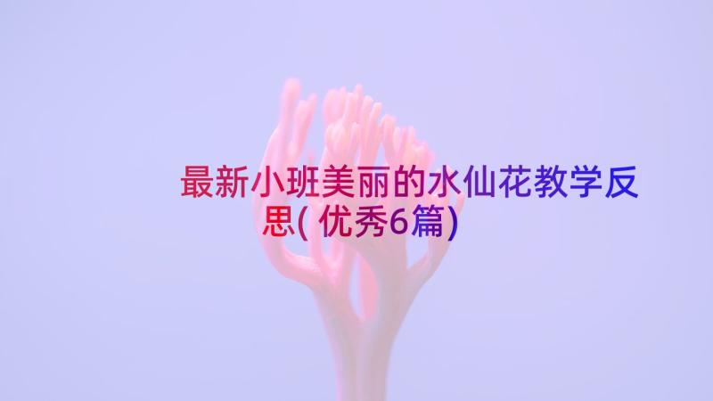 最新小班美丽的水仙花教学反思(优秀6篇)