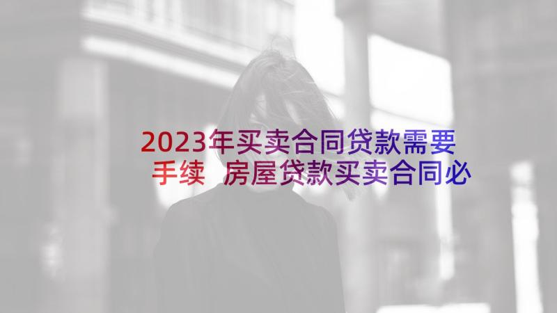 2023年买卖合同贷款需要手续 房屋贷款买卖合同必备(精选5篇)