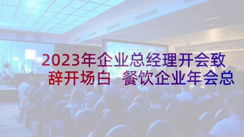 2023年企业总经理开会致辞开场白 餐饮企业年会总经理发言稿(优秀5篇)