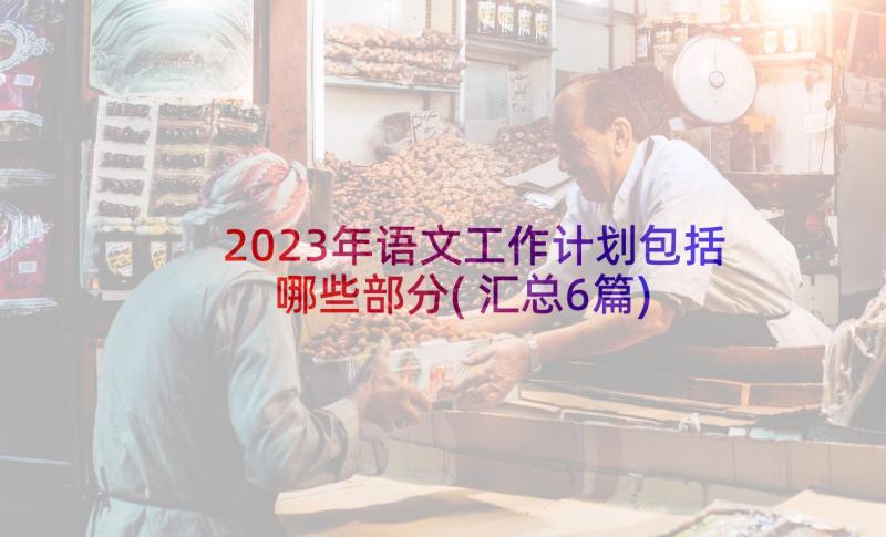 2023年语文工作计划包括哪些部分(汇总6篇)