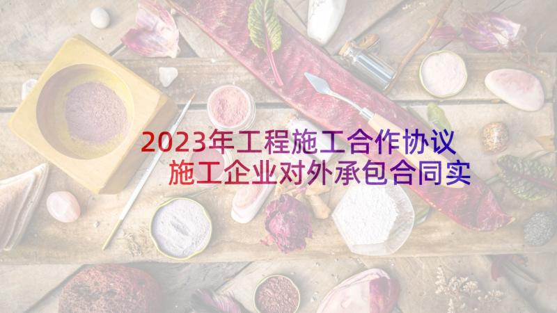 2023年工程施工合作协议 施工企业对外承包合同实用(优秀5篇)