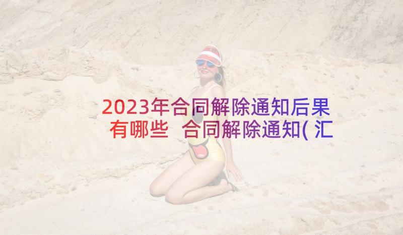 2023年合同解除通知后果有哪些 合同解除通知(汇总6篇)