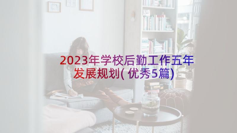 2023年学校后勤工作五年发展规划(优秀5篇)