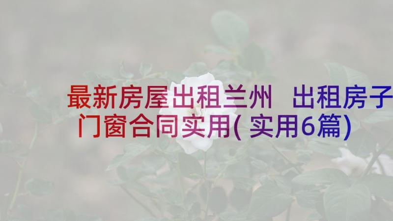 最新房屋出租兰州 出租房子门窗合同实用(实用6篇)