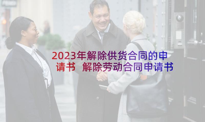 2023年解除供货合同的申请书 解除劳动合同申请书(实用6篇)