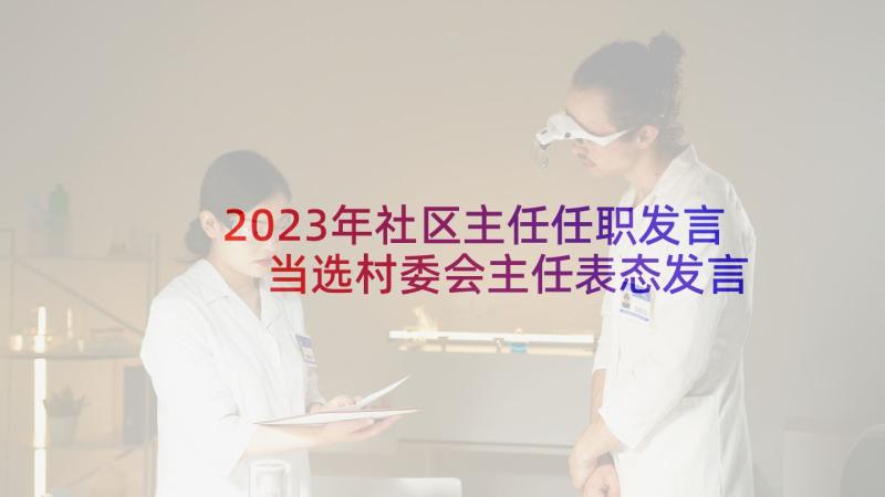 2023年社区主任任职发言 当选村委会主任表态发言稿(汇总5篇)