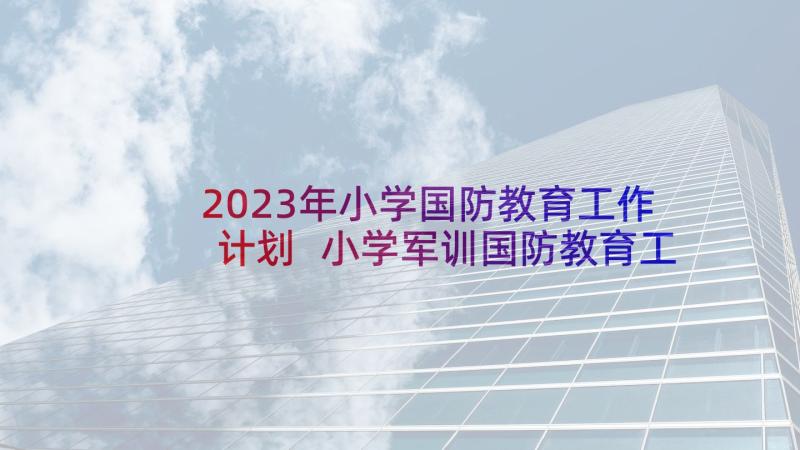 2023年小学国防教育工作计划 小学军训国防教育工作计划(大全9篇)