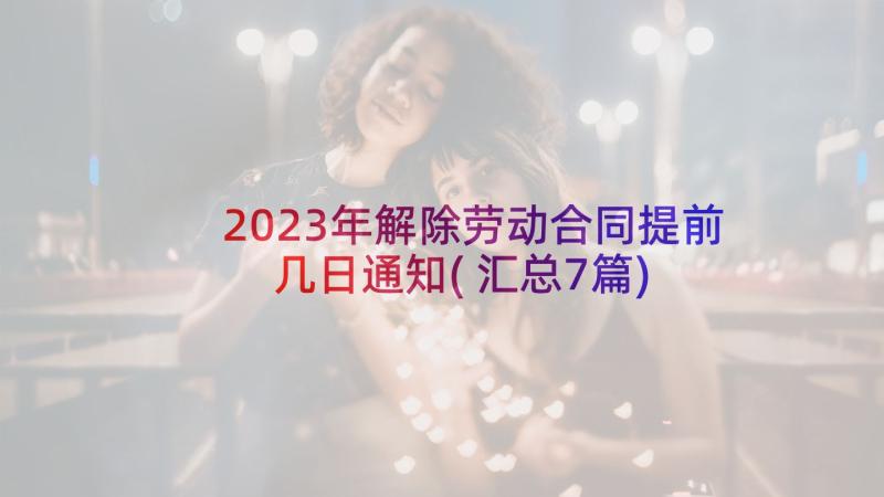 2023年解除劳动合同提前几日通知(汇总7篇)