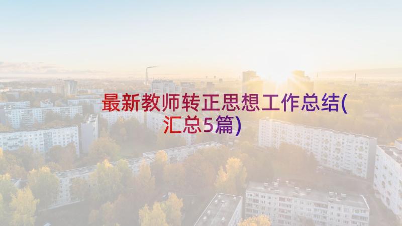 最新教师转正思想工作总结(汇总5篇)