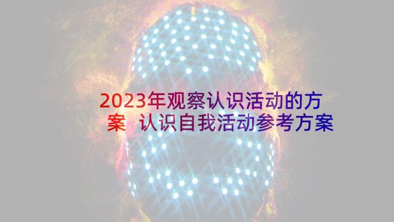 2023年观察认识活动的方案 认识自我活动参考方案(模板10篇)