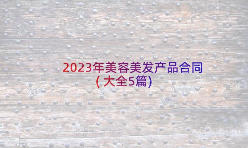 2023年美容美发产品合同(大全5篇)