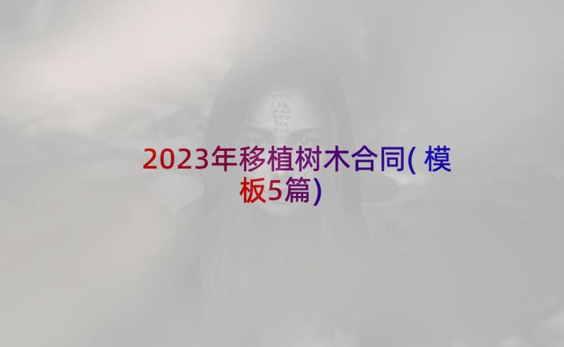 2023年移植树木合同(模板5篇)