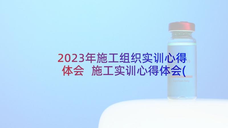 2023年施工组织实训心得体会 施工实训心得体会(模板6篇)