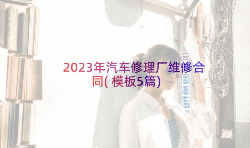 2023年汽车修理厂维修合同(模板5篇)