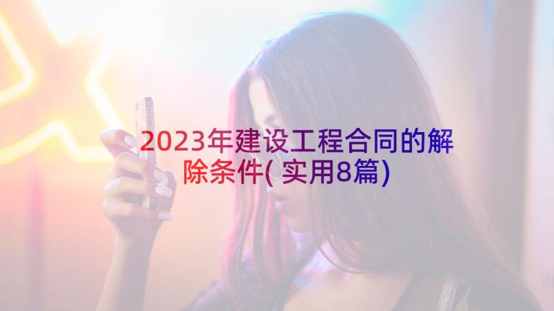 2023年建设工程合同的解除条件(实用8篇)