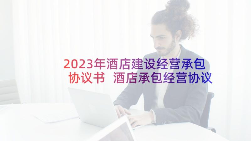 2023年酒店建设经营承包协议书 酒店承包经营协议(实用5篇)