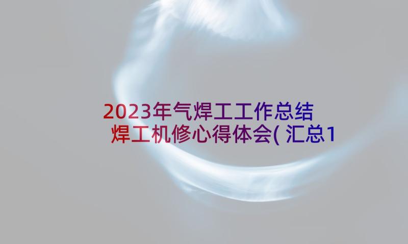 2023年气焊工工作总结 焊工机修心得体会(汇总10篇)