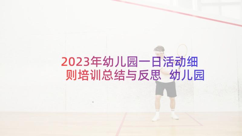 2023年幼儿园一日活动细则培训总结与反思 幼儿园培训活动总结(汇总5篇)