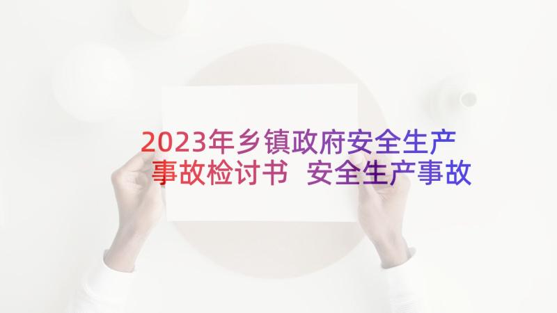 2023年乡镇政府安全生产事故检讨书 安全生产事故反思的检讨书(实用10篇)