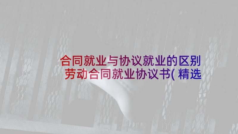 合同就业与协议就业的区别 劳动合同就业协议书(精选10篇)