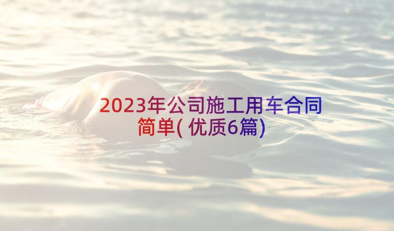 2023年公司施工用车合同简单(优质6篇)