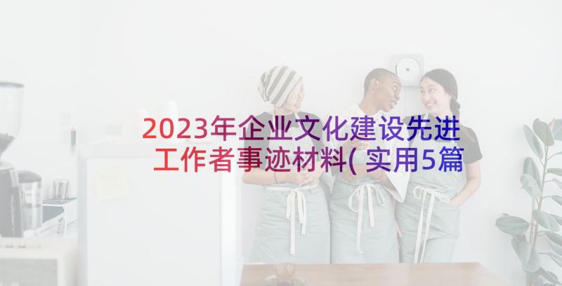 2023年企业文化建设先进工作者事迹材料(实用5篇)