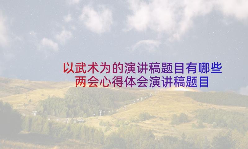 以武术为的演讲稿题目有哪些 两会心得体会演讲稿题目(模板9篇)