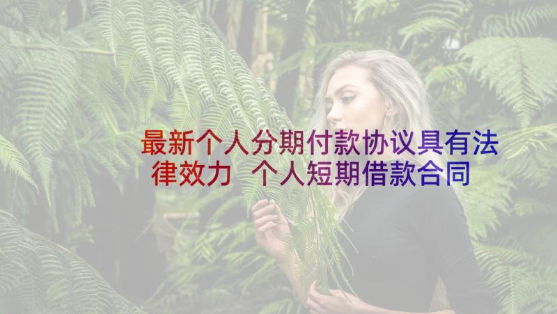 最新个人分期付款协议具有法律效力 个人短期借款合同(实用8篇)