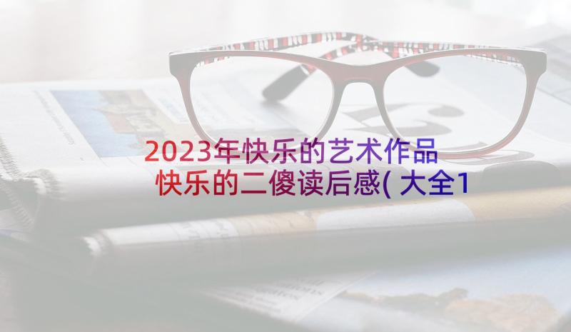 2023年快乐的艺术作品 快乐的二傻读后感(大全10篇)