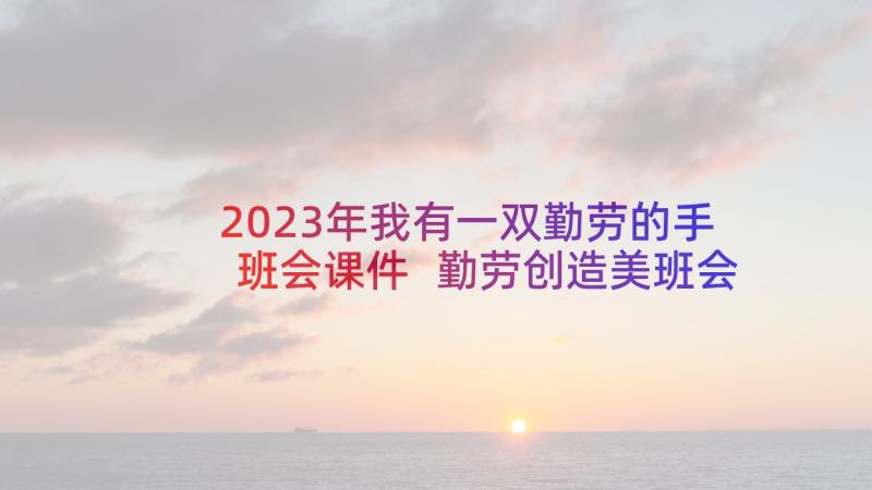 2023年我有一双勤劳的手班会课件 勤劳创造美班会教案(大全5篇)