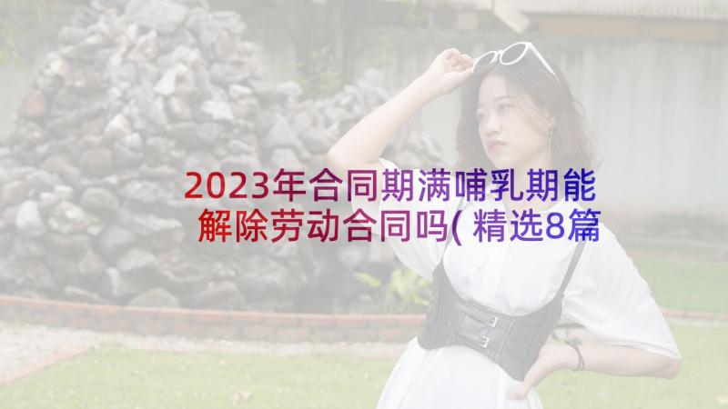 2023年合同期满哺乳期能解除劳动合同吗(精选8篇)