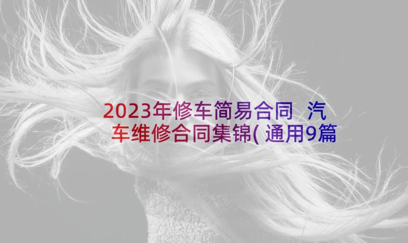 2023年修车简易合同 汽车维修合同集锦(通用9篇)