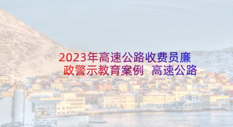 2023年高速公路收费员廉政警示教育案例 高速公路收费员工作总结(模板6篇)