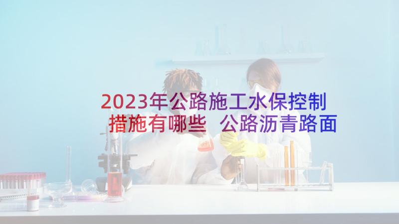 2023年公路施工水保控制措施有哪些 公路沥青路面施工质量控制措施论文(优质5篇)