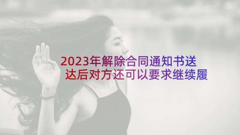 2023年解除合同通知书送达后对方还可以要求继续履行合同吗(优秀5篇)